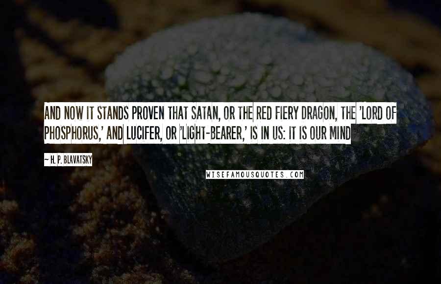H. P. Blavatsky Quotes: And now it stands proven that Satan, or the Red Fiery Dragon, the 'Lord of Phosphorus,' and Lucifer, or 'Light-Bearer,' is in us: it is our Mind