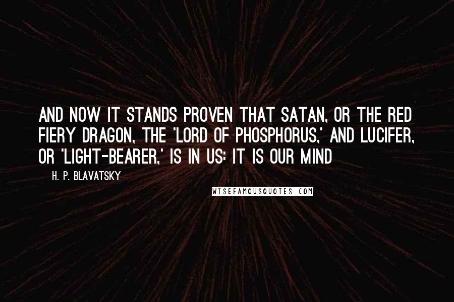 H. P. Blavatsky Quotes: And now it stands proven that Satan, or the Red Fiery Dragon, the 'Lord of Phosphorus,' and Lucifer, or 'Light-Bearer,' is in us: it is our Mind