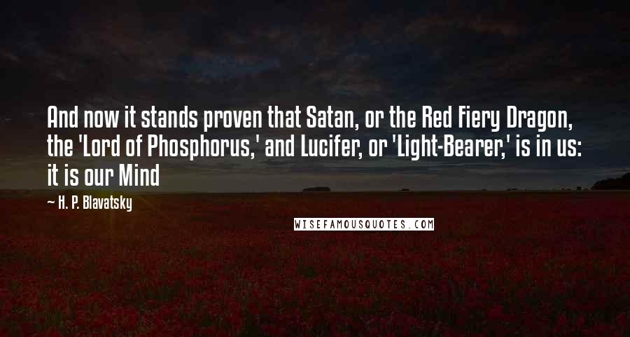 H. P. Blavatsky Quotes: And now it stands proven that Satan, or the Red Fiery Dragon, the 'Lord of Phosphorus,' and Lucifer, or 'Light-Bearer,' is in us: it is our Mind