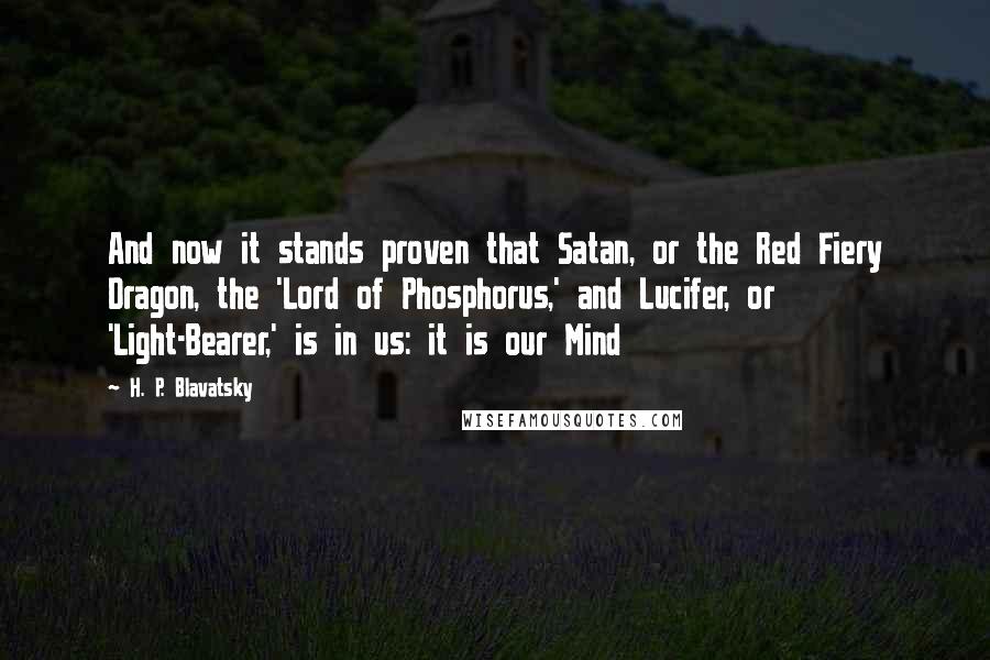H. P. Blavatsky Quotes: And now it stands proven that Satan, or the Red Fiery Dragon, the 'Lord of Phosphorus,' and Lucifer, or 'Light-Bearer,' is in us: it is our Mind