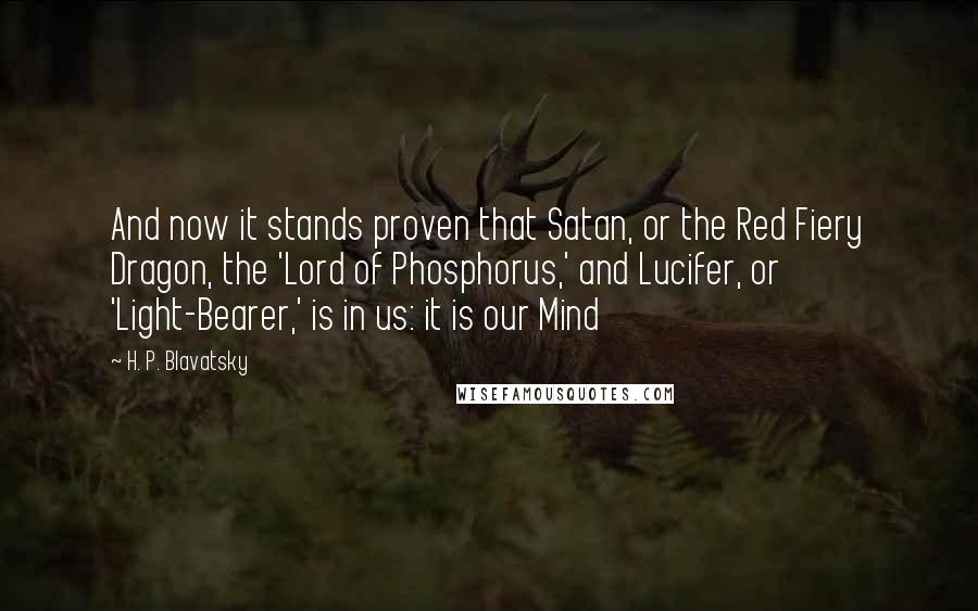 H. P. Blavatsky Quotes: And now it stands proven that Satan, or the Red Fiery Dragon, the 'Lord of Phosphorus,' and Lucifer, or 'Light-Bearer,' is in us: it is our Mind