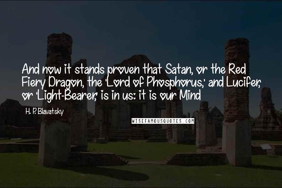 H. P. Blavatsky Quotes: And now it stands proven that Satan, or the Red Fiery Dragon, the 'Lord of Phosphorus,' and Lucifer, or 'Light-Bearer,' is in us: it is our Mind