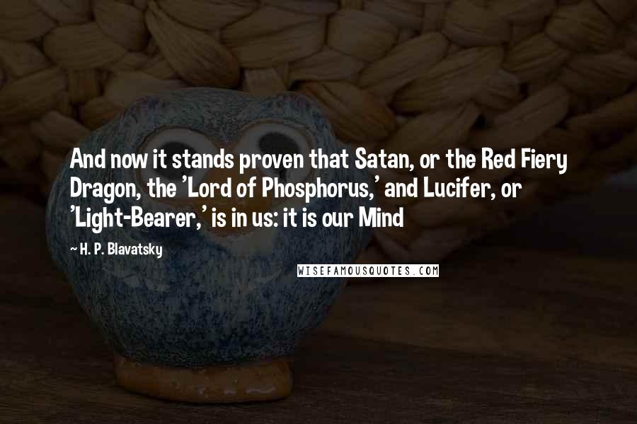 H. P. Blavatsky Quotes: And now it stands proven that Satan, or the Red Fiery Dragon, the 'Lord of Phosphorus,' and Lucifer, or 'Light-Bearer,' is in us: it is our Mind