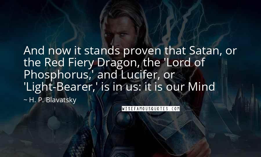 H. P. Blavatsky Quotes: And now it stands proven that Satan, or the Red Fiery Dragon, the 'Lord of Phosphorus,' and Lucifer, or 'Light-Bearer,' is in us: it is our Mind