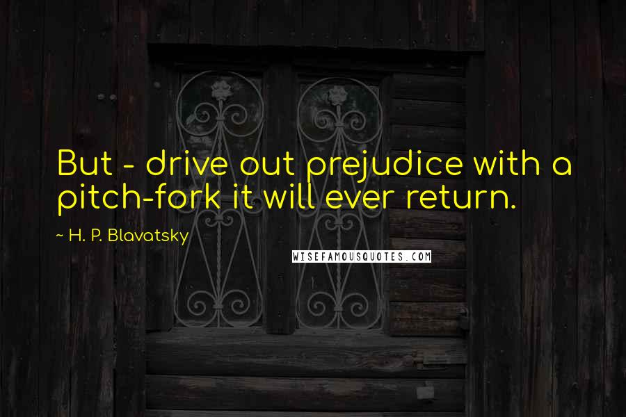 H. P. Blavatsky Quotes: But - drive out prejudice with a pitch-fork it will ever return.