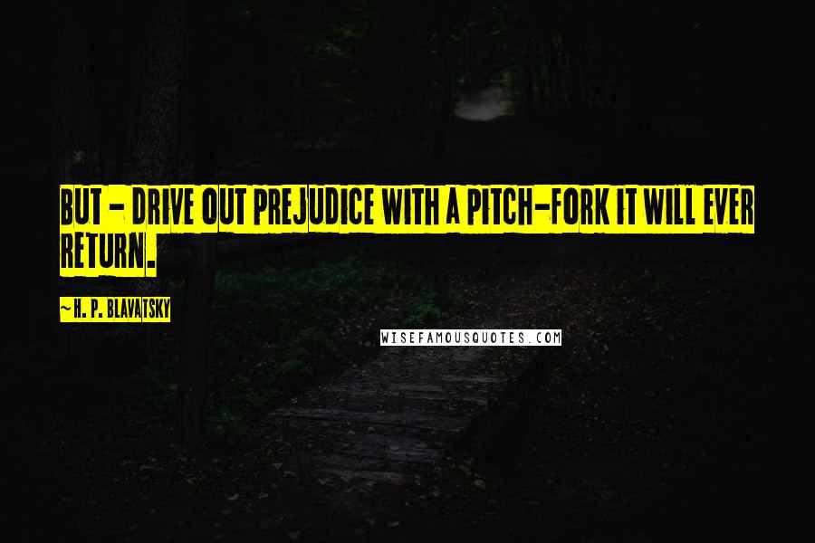 H. P. Blavatsky Quotes: But - drive out prejudice with a pitch-fork it will ever return.