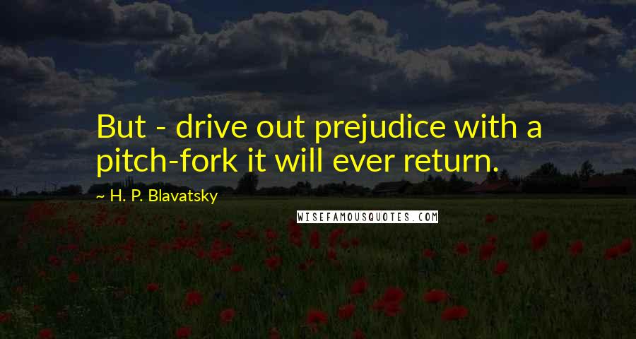 H. P. Blavatsky Quotes: But - drive out prejudice with a pitch-fork it will ever return.