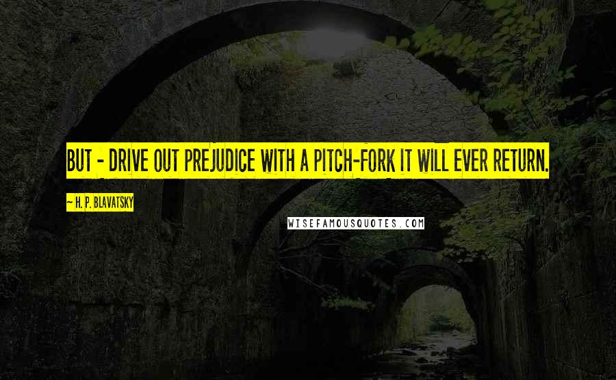 H. P. Blavatsky Quotes: But - drive out prejudice with a pitch-fork it will ever return.