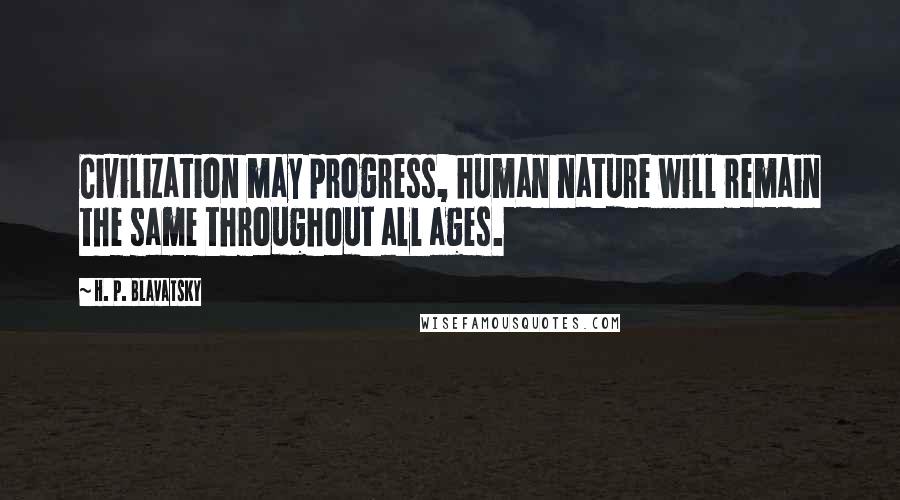H. P. Blavatsky Quotes: Civilization may progress, human nature will remain the same throughout all ages.