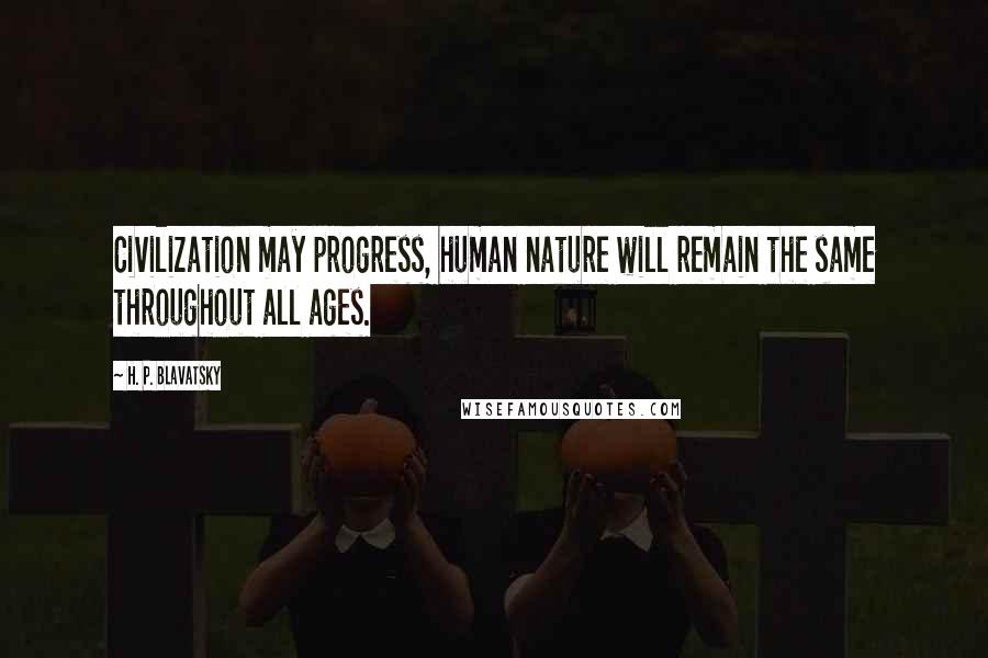 H. P. Blavatsky Quotes: Civilization may progress, human nature will remain the same throughout all ages.