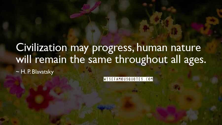 H. P. Blavatsky Quotes: Civilization may progress, human nature will remain the same throughout all ages.
