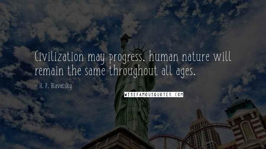 H. P. Blavatsky Quotes: Civilization may progress, human nature will remain the same throughout all ages.