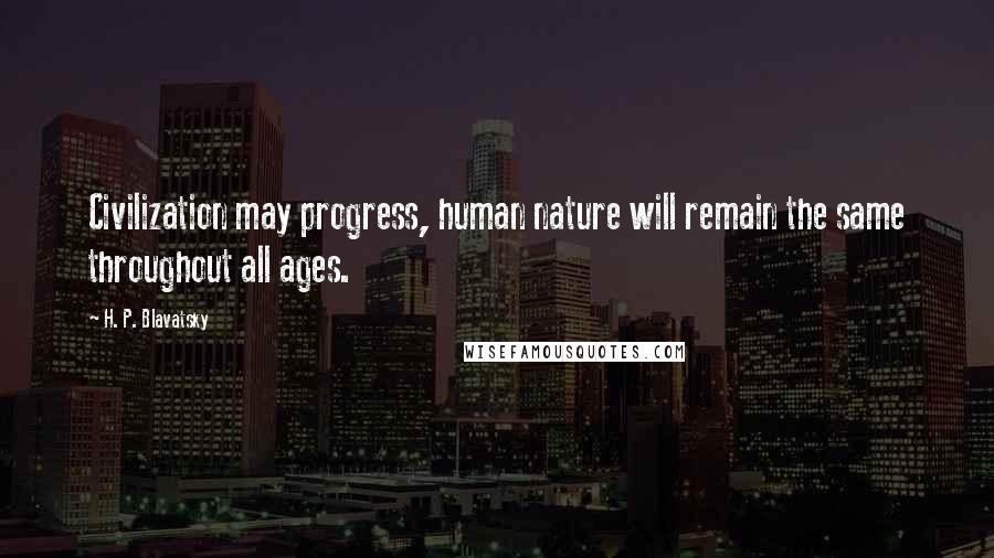 H. P. Blavatsky Quotes: Civilization may progress, human nature will remain the same throughout all ages.