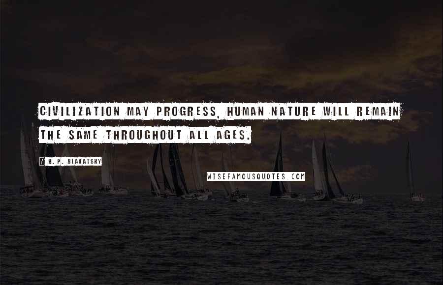 H. P. Blavatsky Quotes: Civilization may progress, human nature will remain the same throughout all ages.