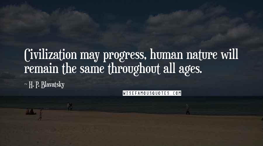 H. P. Blavatsky Quotes: Civilization may progress, human nature will remain the same throughout all ages.