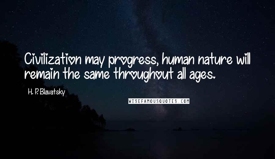 H. P. Blavatsky Quotes: Civilization may progress, human nature will remain the same throughout all ages.