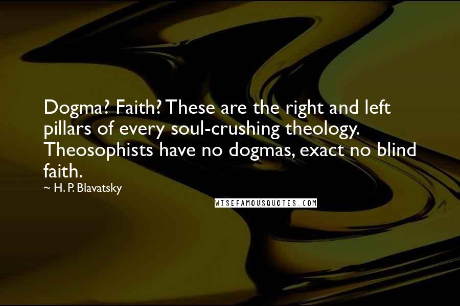 H. P. Blavatsky Quotes: Dogma? Faith? These are the right and left pillars of every soul-crushing theology. Theosophists have no dogmas, exact no blind faith.