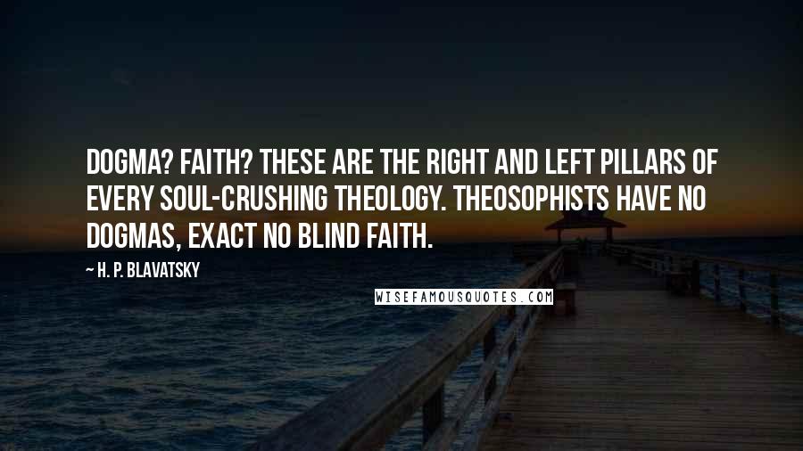 H. P. Blavatsky Quotes: Dogma? Faith? These are the right and left pillars of every soul-crushing theology. Theosophists have no dogmas, exact no blind faith.