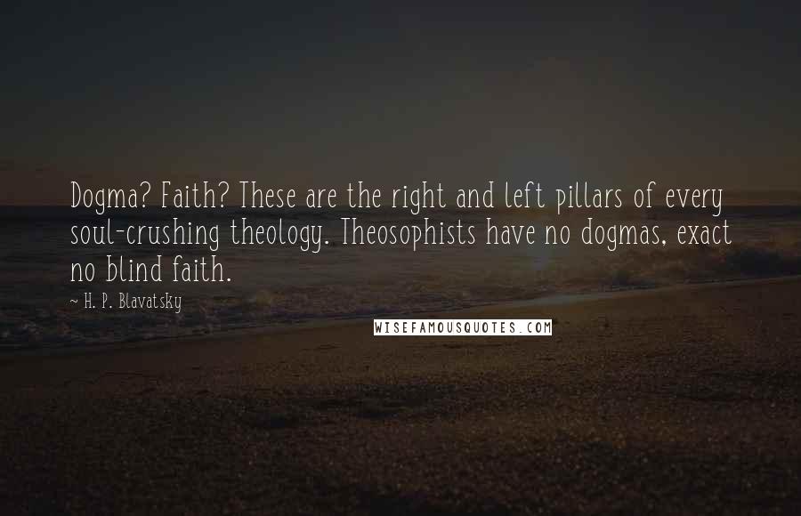 H. P. Blavatsky Quotes: Dogma? Faith? These are the right and left pillars of every soul-crushing theology. Theosophists have no dogmas, exact no blind faith.