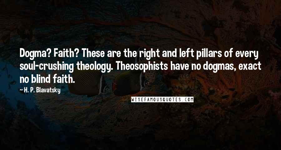 H. P. Blavatsky Quotes: Dogma? Faith? These are the right and left pillars of every soul-crushing theology. Theosophists have no dogmas, exact no blind faith.