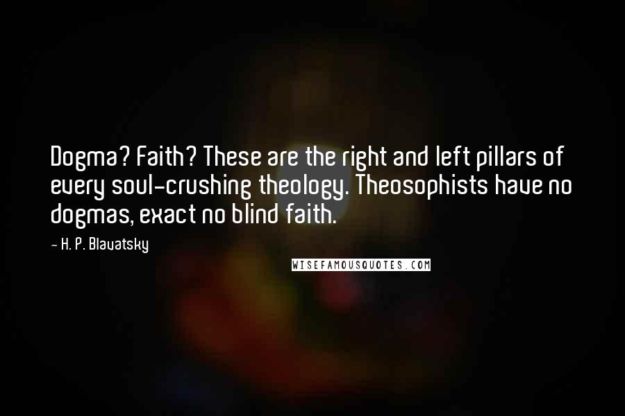 H. P. Blavatsky Quotes: Dogma? Faith? These are the right and left pillars of every soul-crushing theology. Theosophists have no dogmas, exact no blind faith.