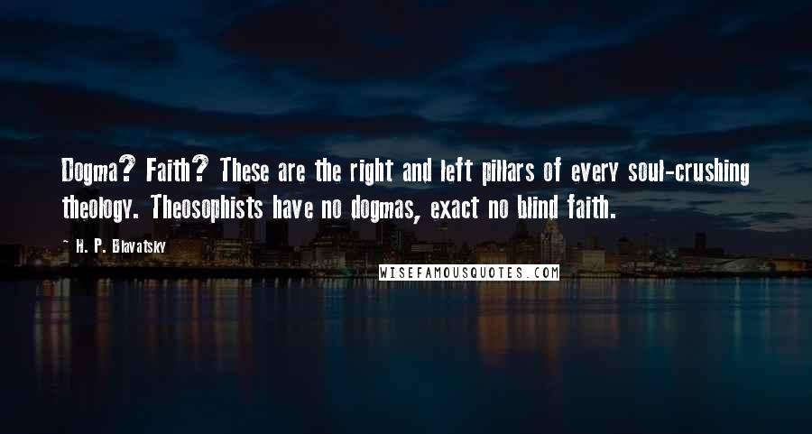 H. P. Blavatsky Quotes: Dogma? Faith? These are the right and left pillars of every soul-crushing theology. Theosophists have no dogmas, exact no blind faith.