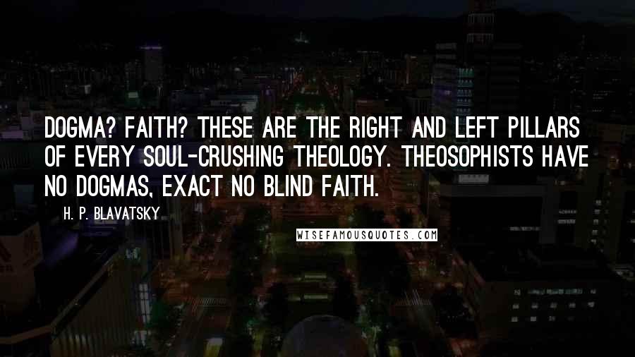 H. P. Blavatsky Quotes: Dogma? Faith? These are the right and left pillars of every soul-crushing theology. Theosophists have no dogmas, exact no blind faith.