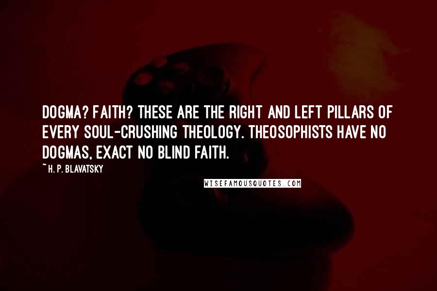 H. P. Blavatsky Quotes: Dogma? Faith? These are the right and left pillars of every soul-crushing theology. Theosophists have no dogmas, exact no blind faith.