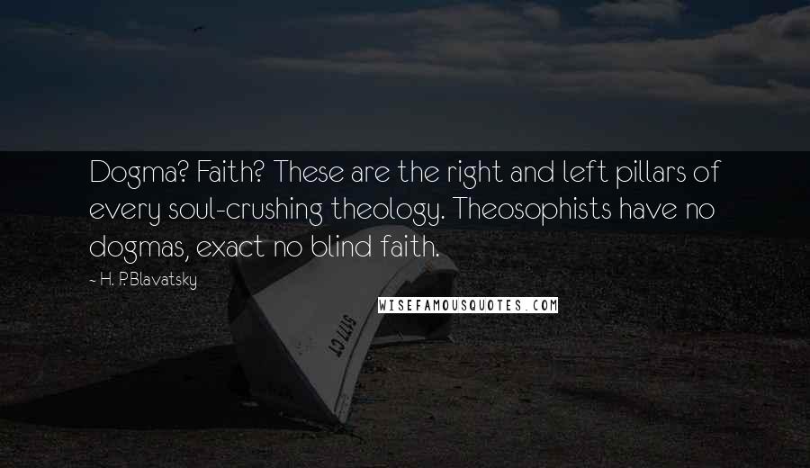 H. P. Blavatsky Quotes: Dogma? Faith? These are the right and left pillars of every soul-crushing theology. Theosophists have no dogmas, exact no blind faith.