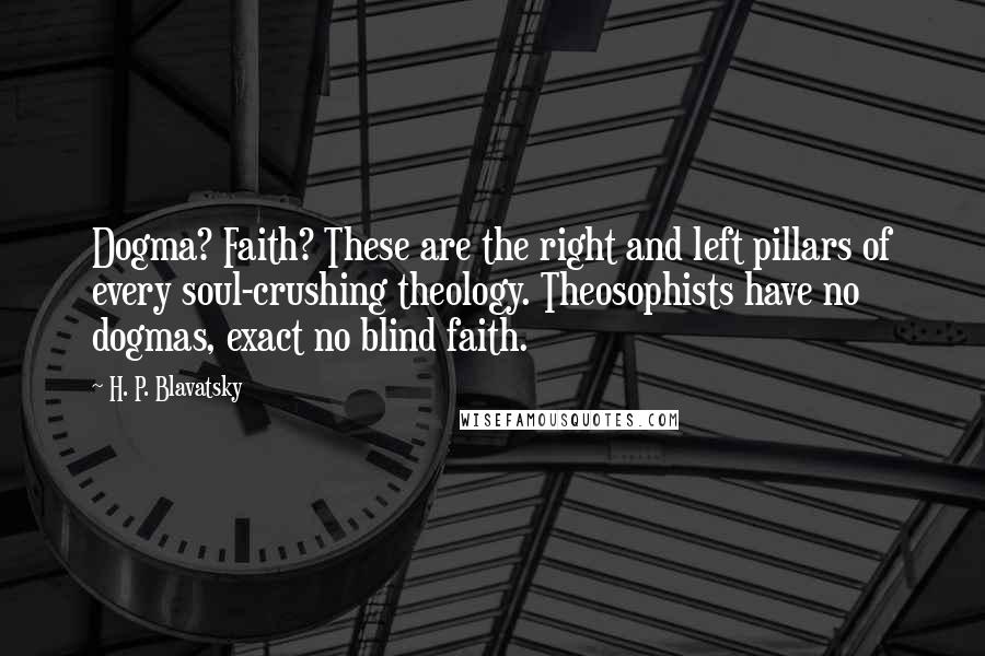 H. P. Blavatsky Quotes: Dogma? Faith? These are the right and left pillars of every soul-crushing theology. Theosophists have no dogmas, exact no blind faith.