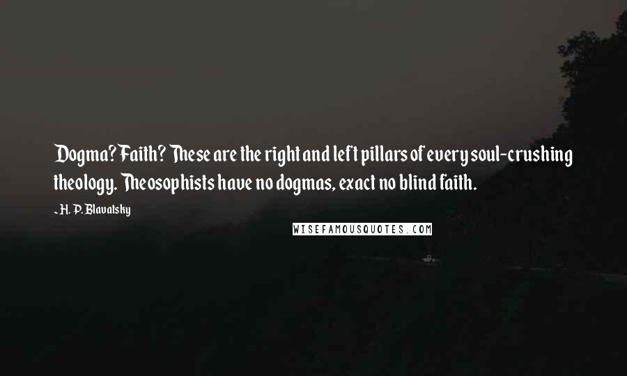 H. P. Blavatsky Quotes: Dogma? Faith? These are the right and left pillars of every soul-crushing theology. Theosophists have no dogmas, exact no blind faith.