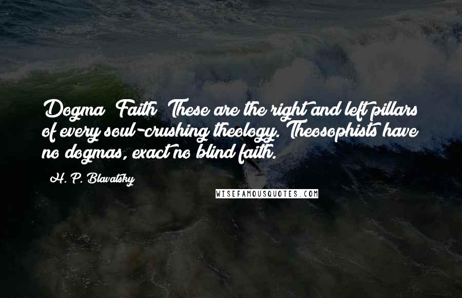 H. P. Blavatsky Quotes: Dogma? Faith? These are the right and left pillars of every soul-crushing theology. Theosophists have no dogmas, exact no blind faith.