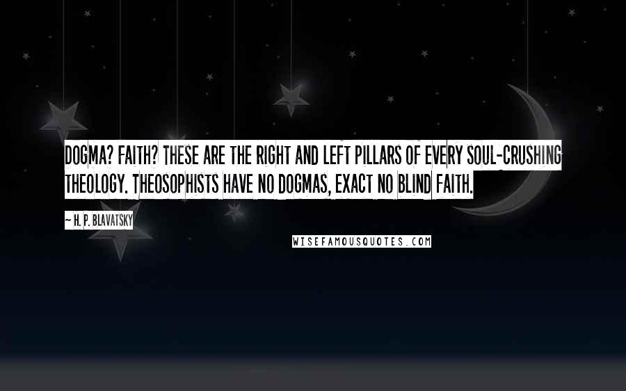 H. P. Blavatsky Quotes: Dogma? Faith? These are the right and left pillars of every soul-crushing theology. Theosophists have no dogmas, exact no blind faith.