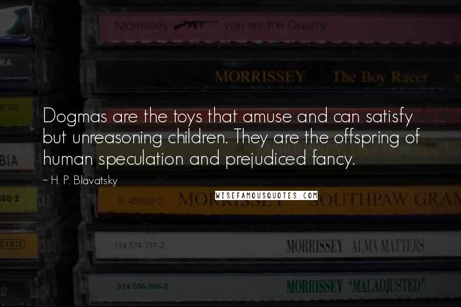 H. P. Blavatsky Quotes: Dogmas are the toys that amuse and can satisfy but unreasoning children. They are the offspring of human speculation and prejudiced fancy.