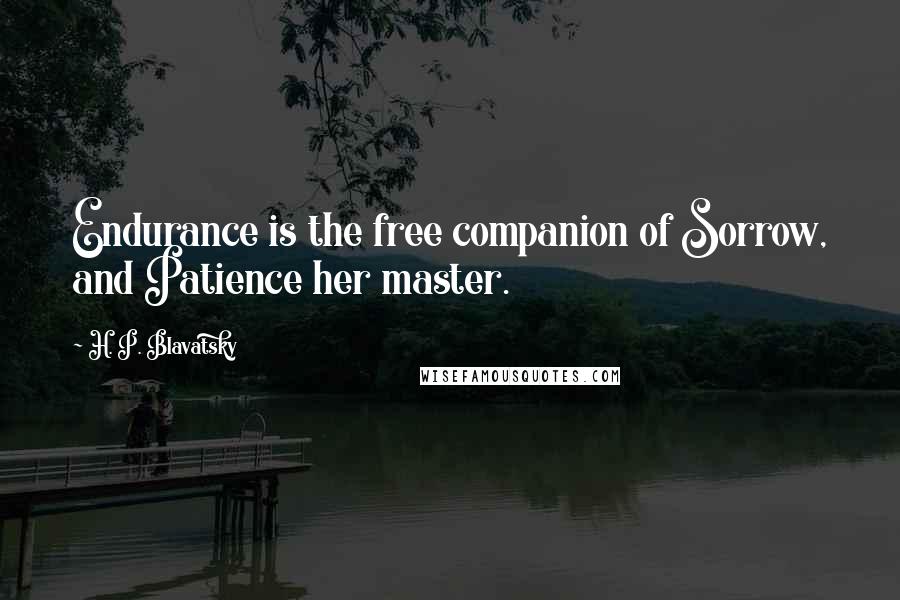 H. P. Blavatsky Quotes: Endurance is the free companion of Sorrow, and Patience her master.