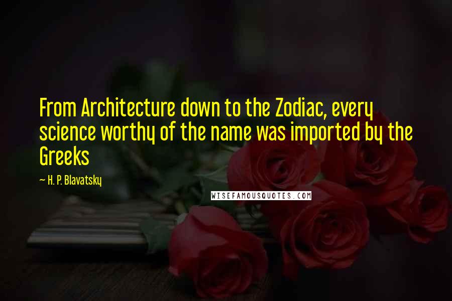 H. P. Blavatsky Quotes: From Architecture down to the Zodiac, every science worthy of the name was imported by the Greeks