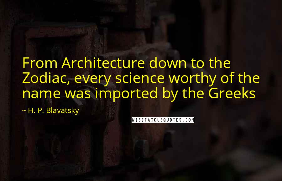 H. P. Blavatsky Quotes: From Architecture down to the Zodiac, every science worthy of the name was imported by the Greeks