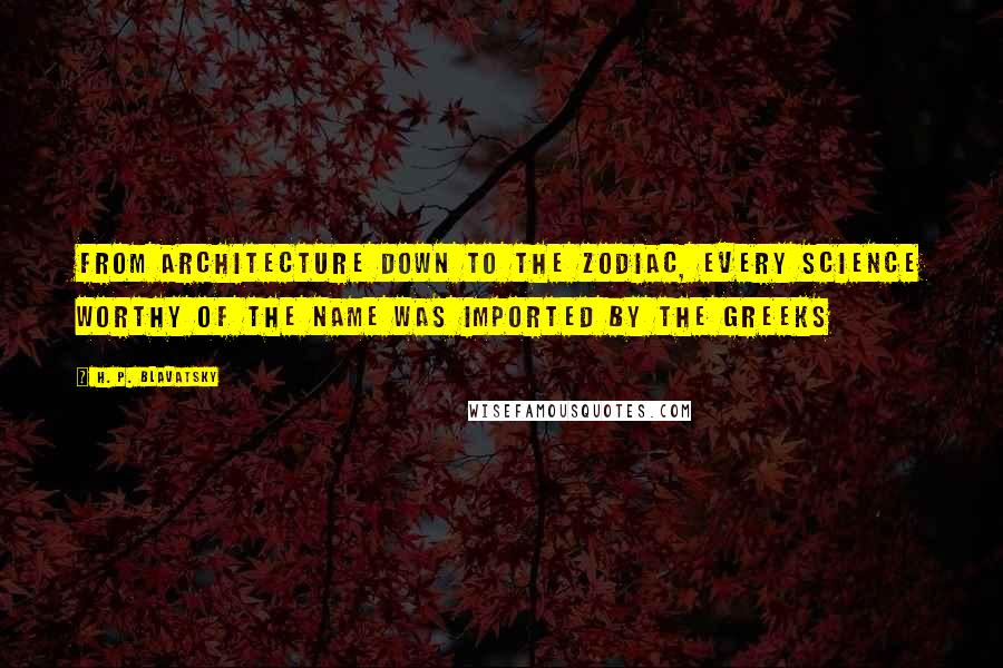 H. P. Blavatsky Quotes: From Architecture down to the Zodiac, every science worthy of the name was imported by the Greeks