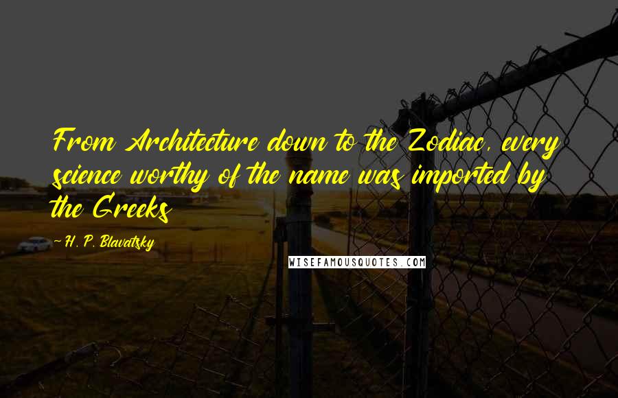 H. P. Blavatsky Quotes: From Architecture down to the Zodiac, every science worthy of the name was imported by the Greeks