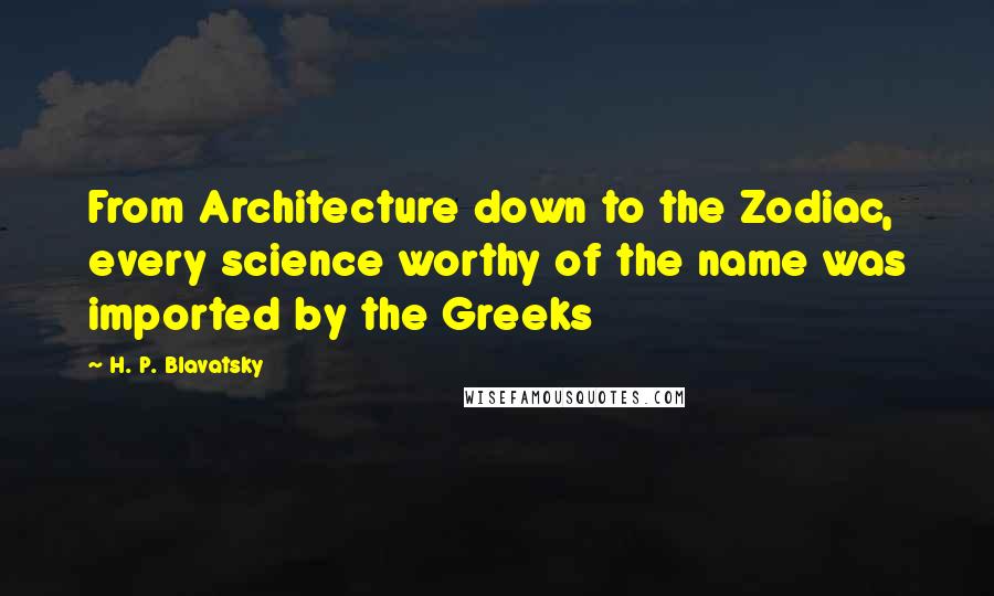 H. P. Blavatsky Quotes: From Architecture down to the Zodiac, every science worthy of the name was imported by the Greeks