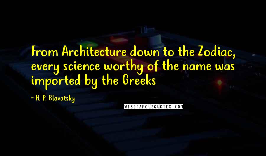 H. P. Blavatsky Quotes: From Architecture down to the Zodiac, every science worthy of the name was imported by the Greeks
