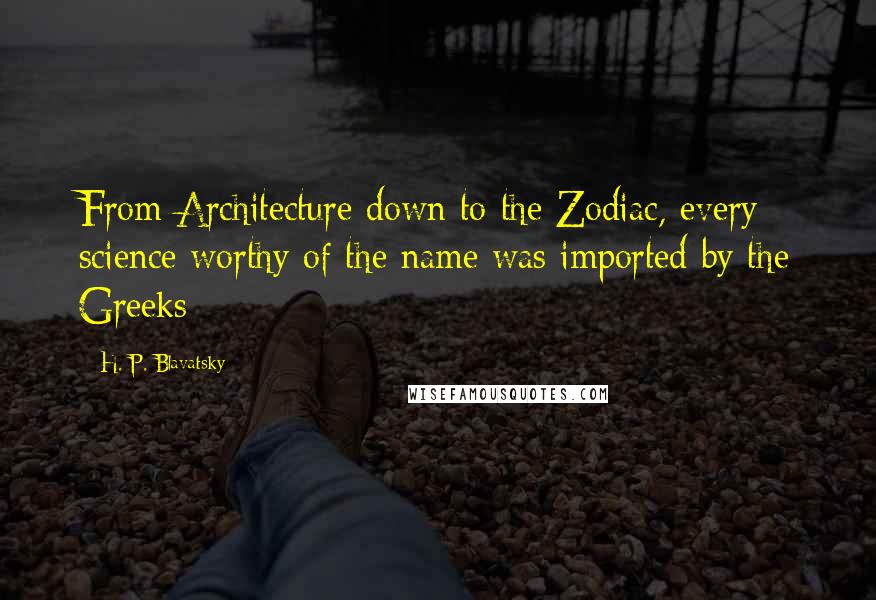 H. P. Blavatsky Quotes: From Architecture down to the Zodiac, every science worthy of the name was imported by the Greeks