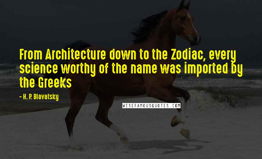 H. P. Blavatsky Quotes: From Architecture down to the Zodiac, every science worthy of the name was imported by the Greeks