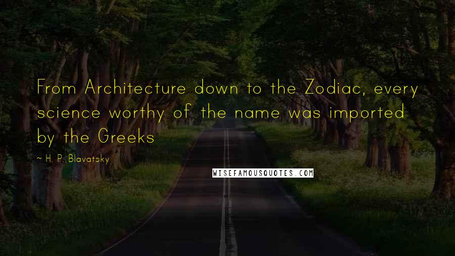 H. P. Blavatsky Quotes: From Architecture down to the Zodiac, every science worthy of the name was imported by the Greeks