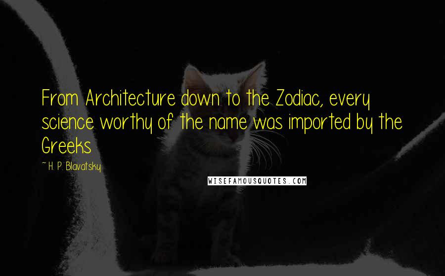 H. P. Blavatsky Quotes: From Architecture down to the Zodiac, every science worthy of the name was imported by the Greeks