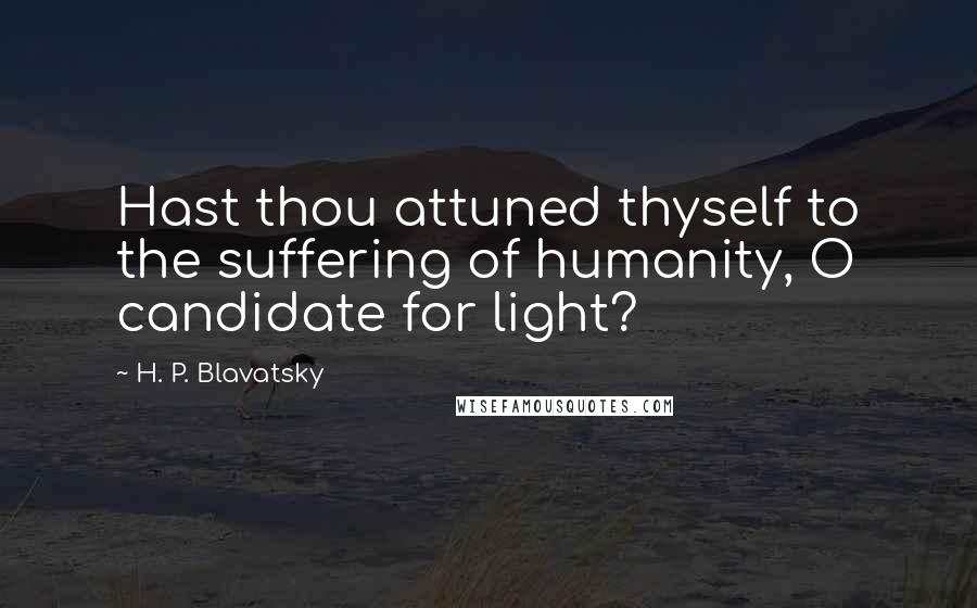 H. P. Blavatsky Quotes: Hast thou attuned thyself to the suffering of humanity, O candidate for light?