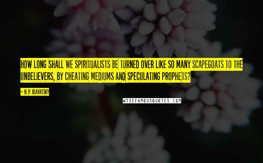 H. P. Blavatsky Quotes: How long shall we Spiritualists be turned over like so many scapegoats to the unbelievers, by cheating mediums and speculating prophets?