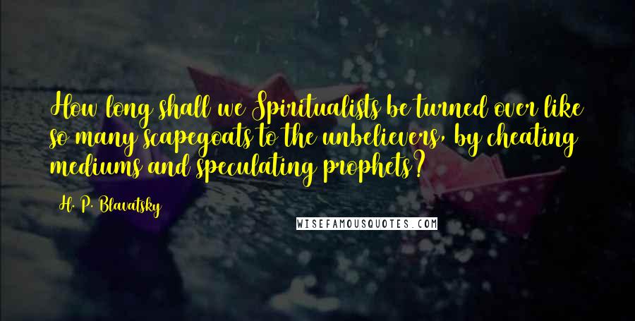 H. P. Blavatsky Quotes: How long shall we Spiritualists be turned over like so many scapegoats to the unbelievers, by cheating mediums and speculating prophets?