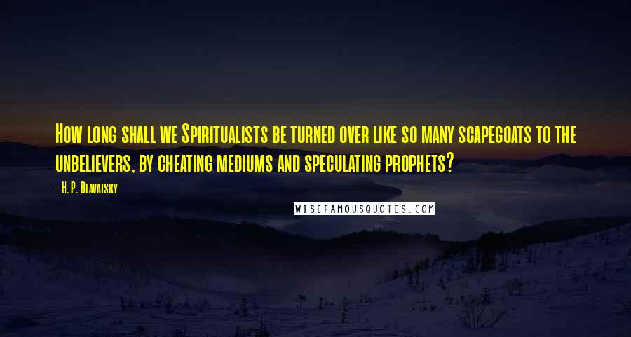 H. P. Blavatsky Quotes: How long shall we Spiritualists be turned over like so many scapegoats to the unbelievers, by cheating mediums and speculating prophets?