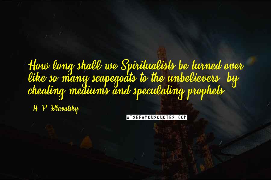 H. P. Blavatsky Quotes: How long shall we Spiritualists be turned over like so many scapegoats to the unbelievers, by cheating mediums and speculating prophets?